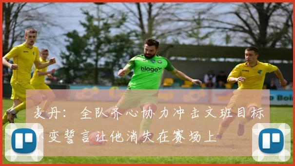 麦丹：全队齐心协力冲击文班目标不变誓言让他消失在赛场上