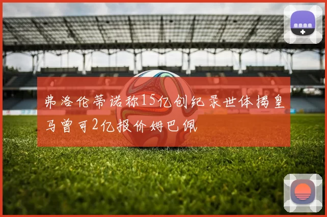 弗洛伦蒂诺称15亿创纪录世体揭皇马曾可2亿报价姆巴佩