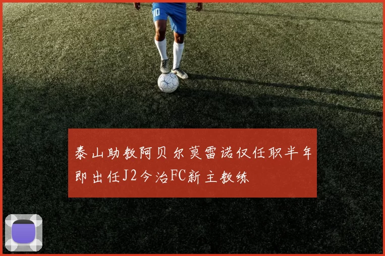 泰山助教阿贝尔莫雷诺仅任职半年即出任J2今治FC新主教练