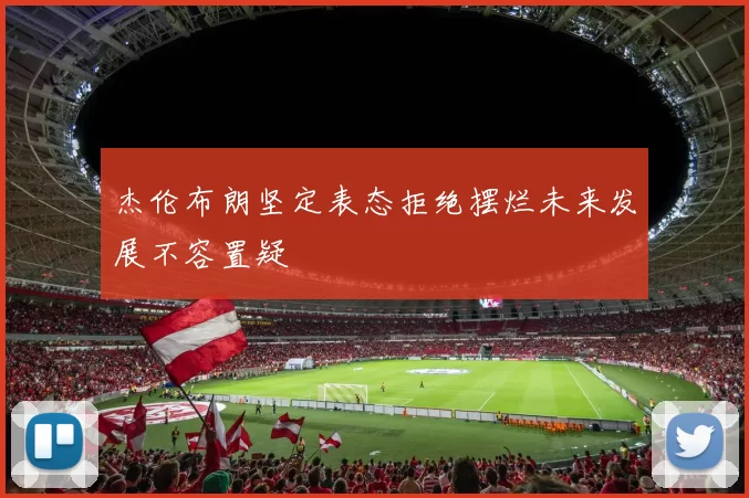 杰伦布朗坚定表态拒绝摆烂未来发展不容置疑