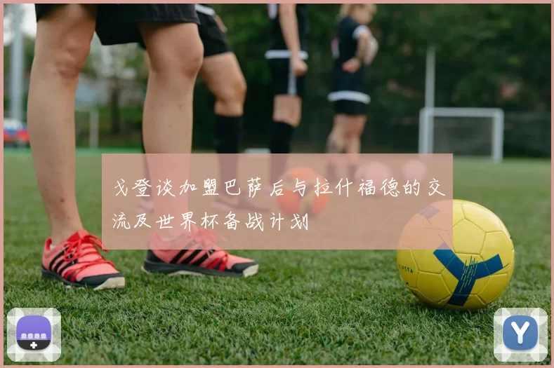 戈登谈加盟巴萨后与拉什福德的交流及世界杯备战计划