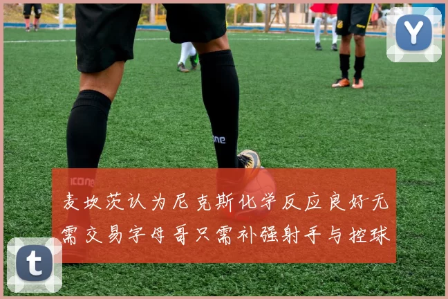 麦坎茨认为尼克斯化学反应良好无需交易字母哥只需补强射手与控球手