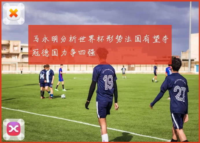马永明分析世界杯形势法国有望夺冠德国力争四强