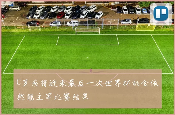 C罗或将迎来最后一次世界杯机会依然能主宰比赛结果