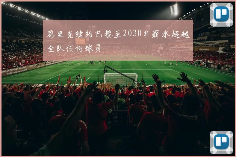 恩里克续约巴黎至2030年薪水超越全队任何球员