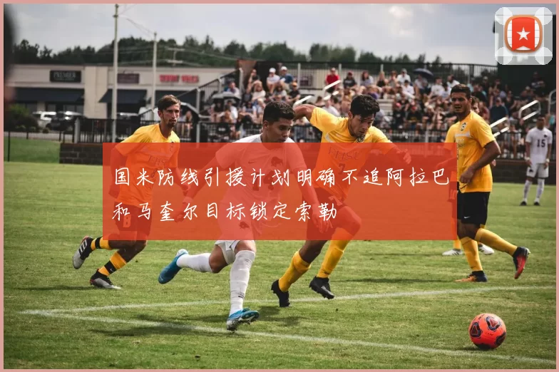 国米防线引援计划明确不追阿拉巴和马奎尔目标锁定索勒