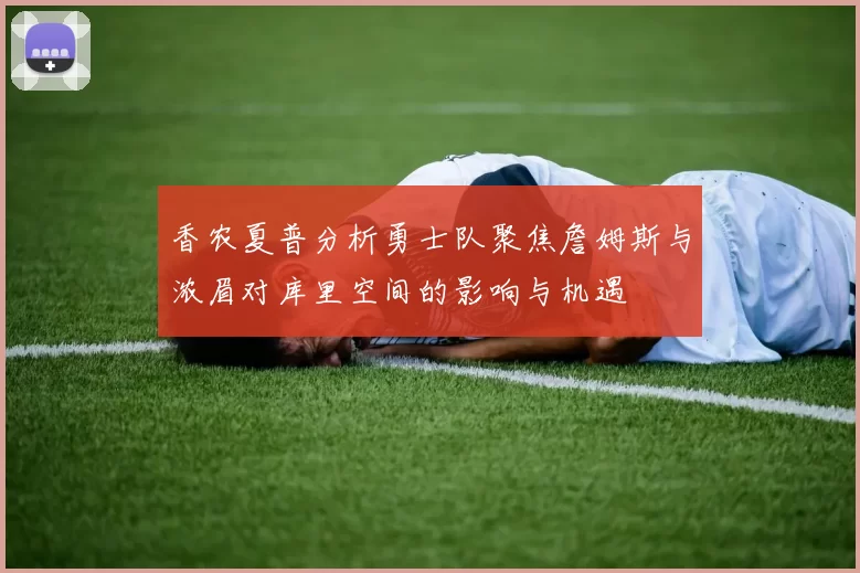 香农夏普分析勇士队聚焦詹姆斯与浓眉对库里空间的影响与机遇