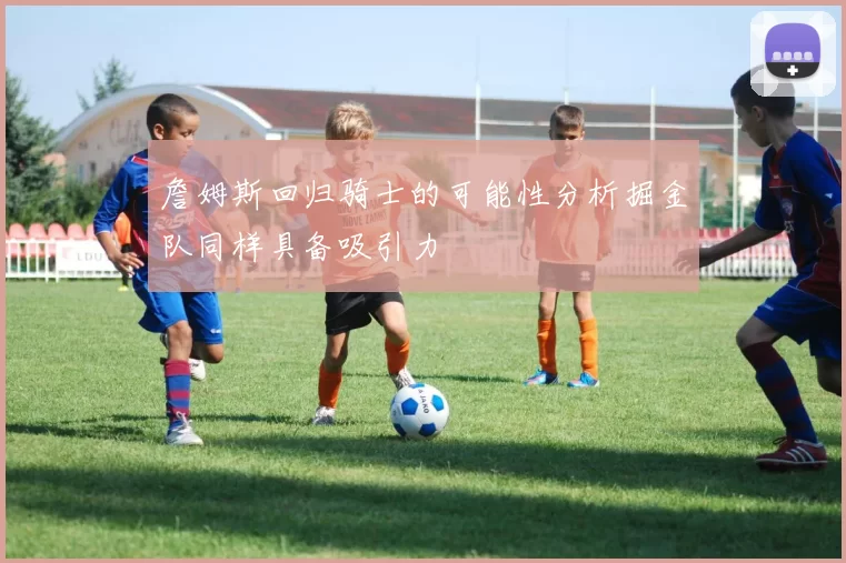 詹姆斯回归骑士的可能性分析掘金队同样具备吸引力