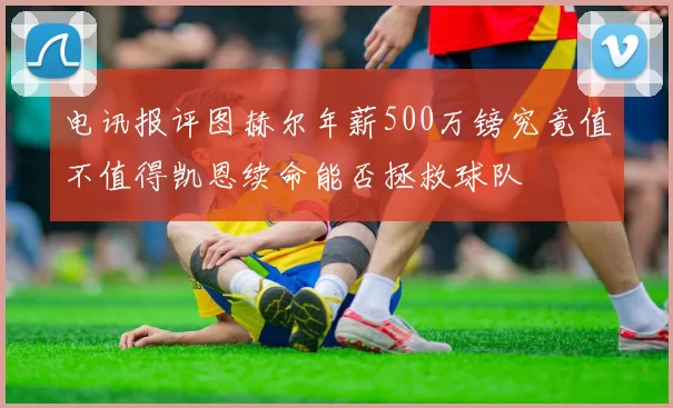 电讯报评图赫尔年薪500万镑究竟值不值得凯恩续命能否拯救球队
