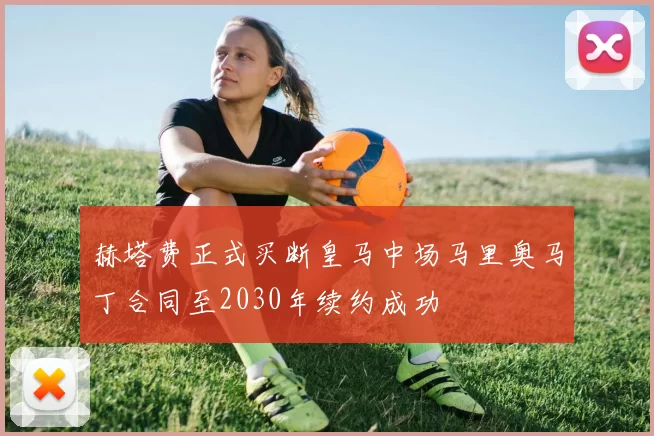 赫塔费正式买断皇马中场马里奥马丁合同至2030年续约成功