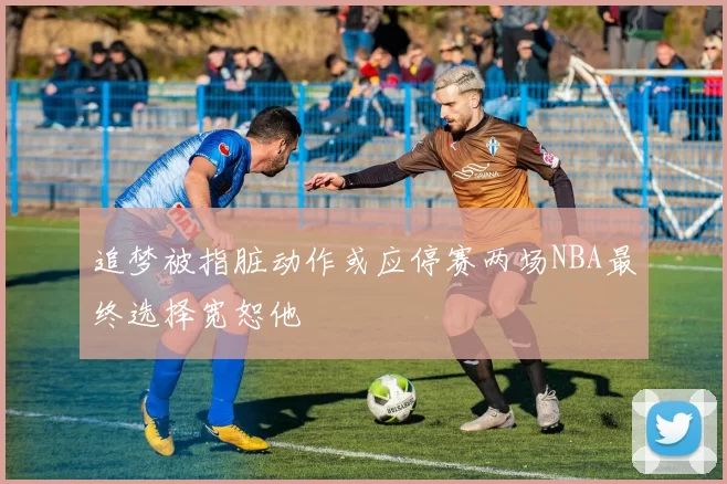 追梦被指脏动作或应停赛两场NBA最终选择宽恕他