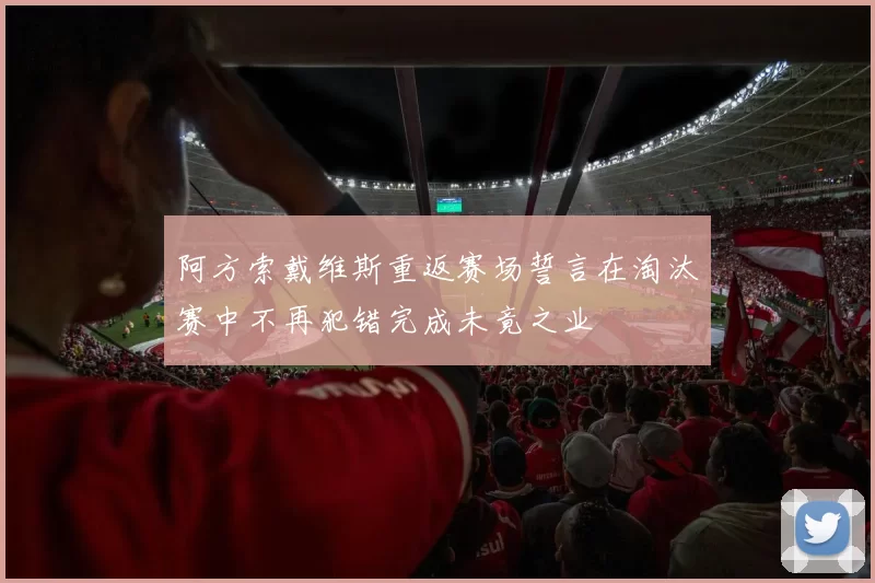 阿方索戴维斯重返赛场誓言在淘汰赛中不再犯错完成未竟之业