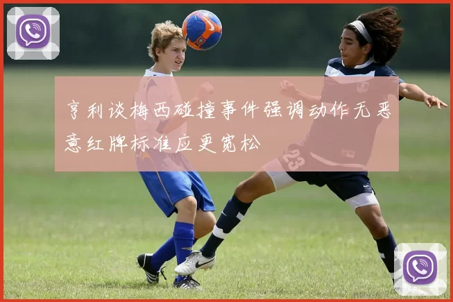 亨利谈梅西碰撞事件强调动作无恶意红牌标准应更宽松