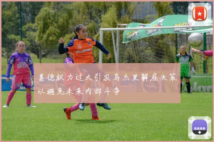 基德权力过大引发乌杰里解雇决策以避免未来内部斗争