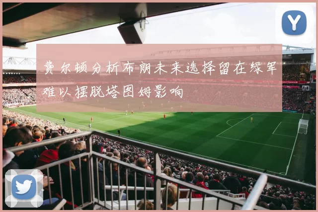 费尔顿分析布朗未来选择留在绿军难以摆脱塔图姆影响